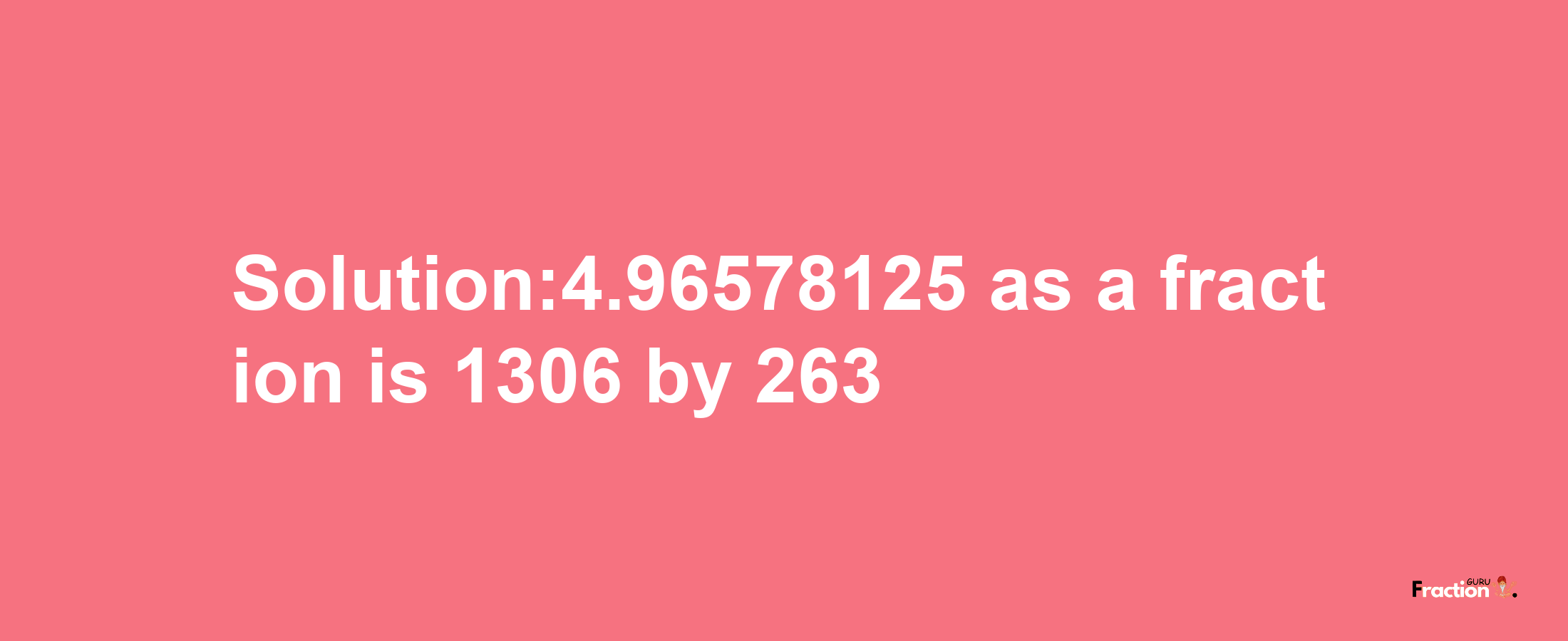 Solution:4.96578125 as a fraction is 1306/263