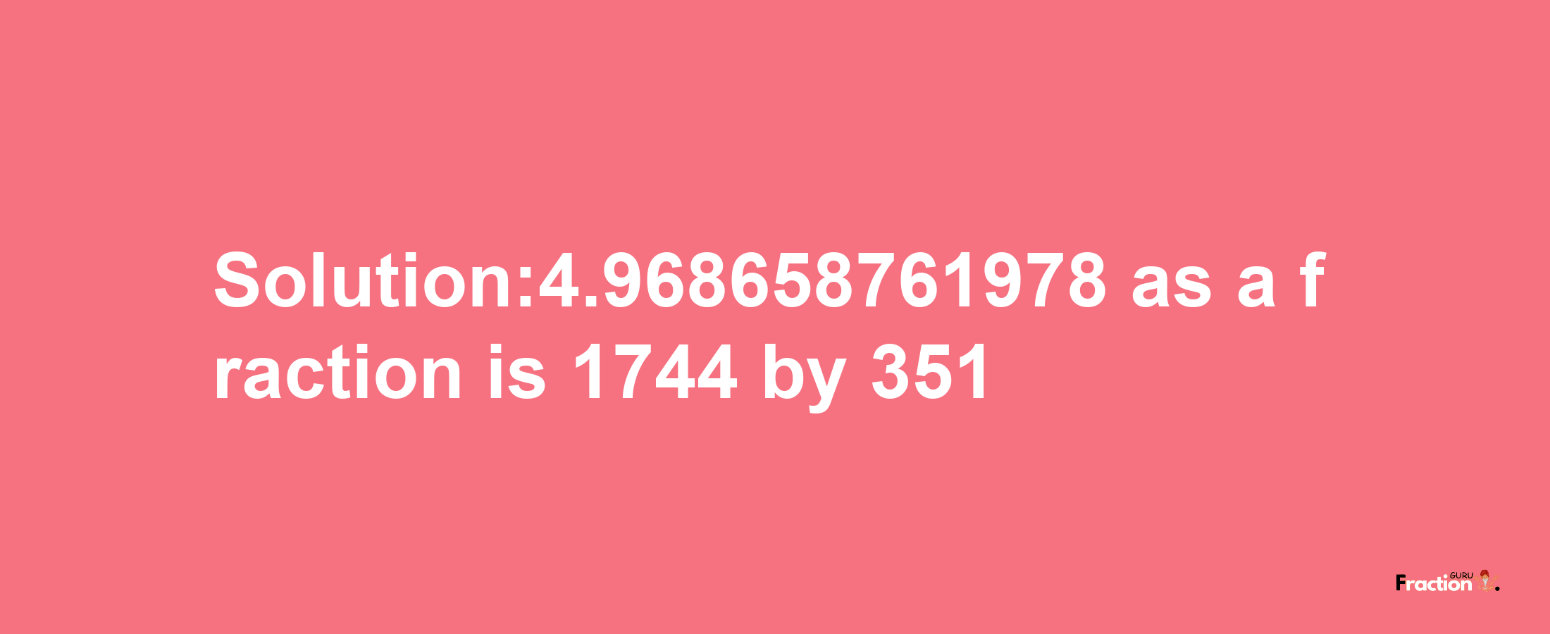 Solution:4.968658761978 as a fraction is 1744/351