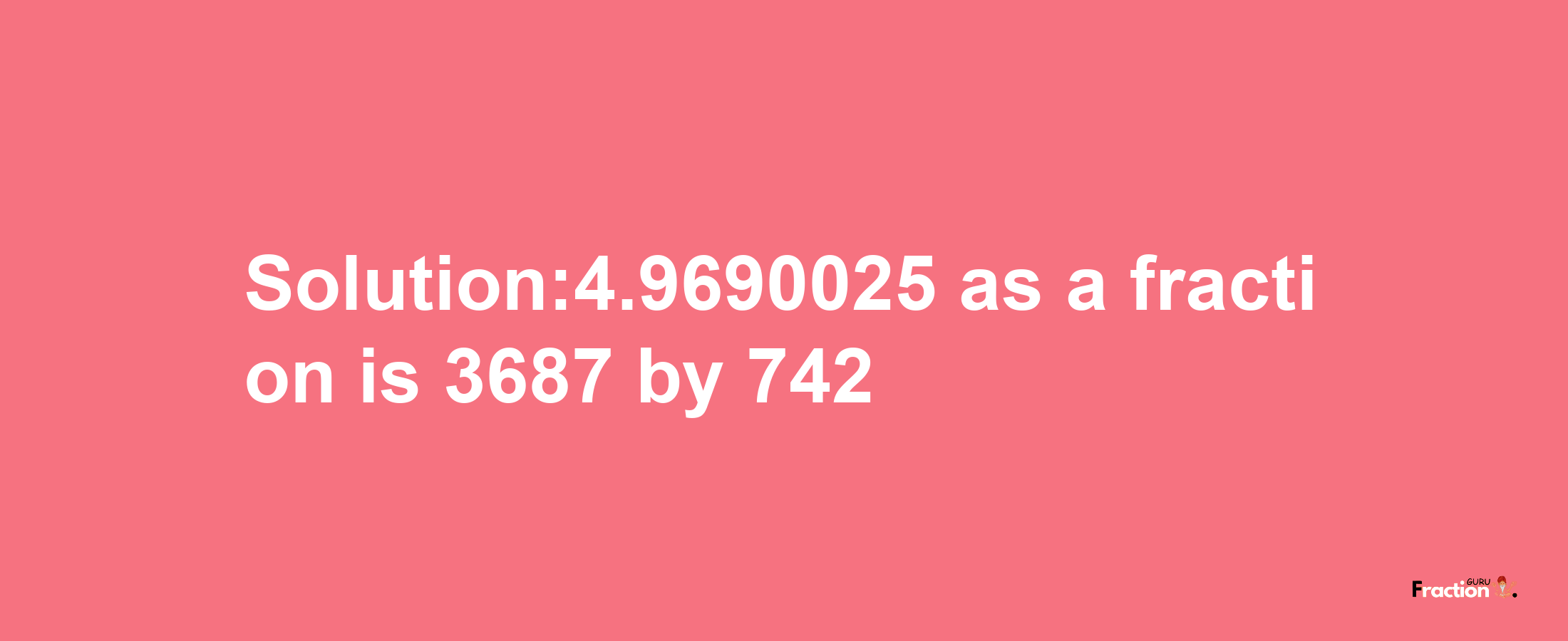 Solution:4.9690025 as a fraction is 3687/742