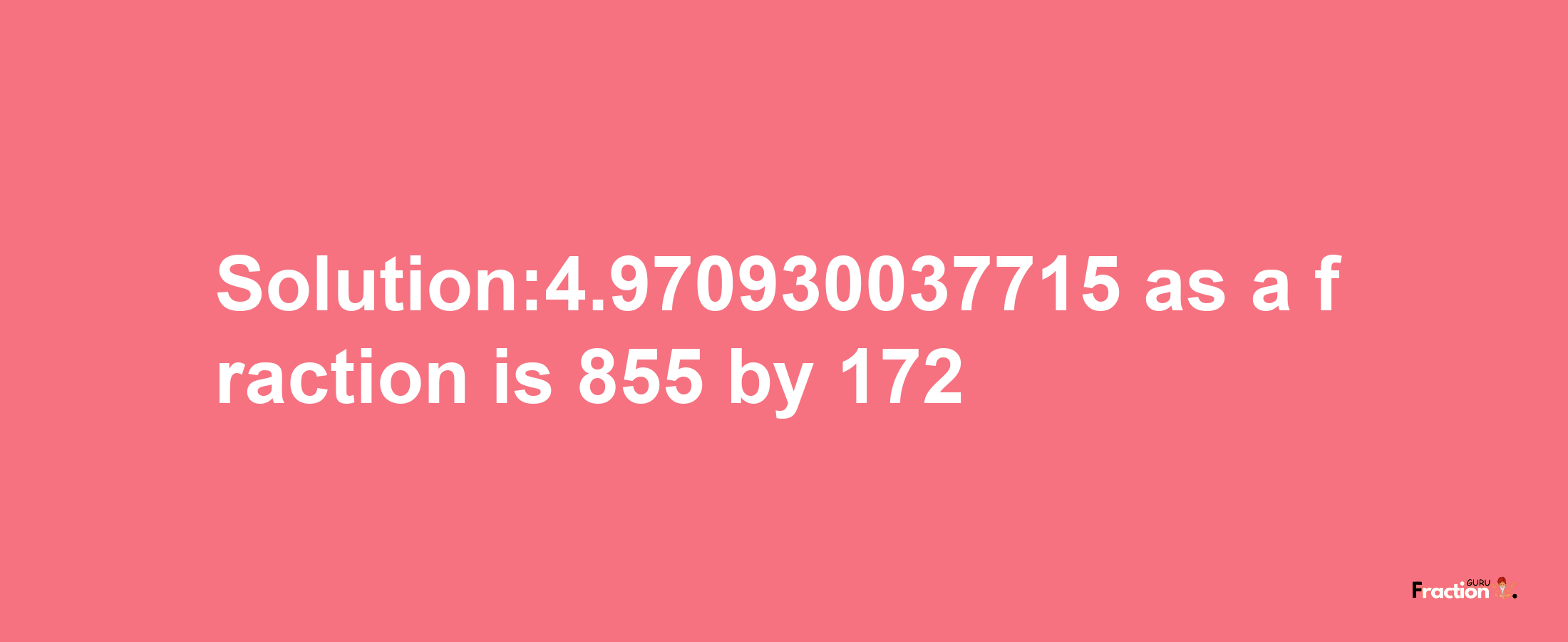 Solution:4.970930037715 as a fraction is 855/172