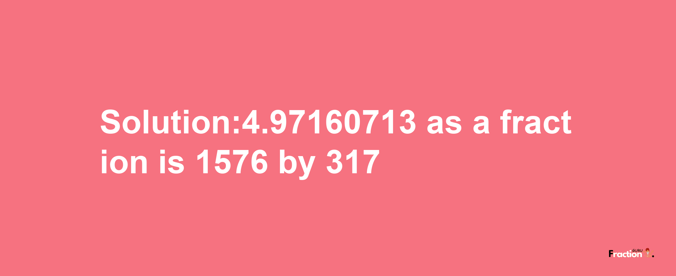 Solution:4.97160713 as a fraction is 1576/317