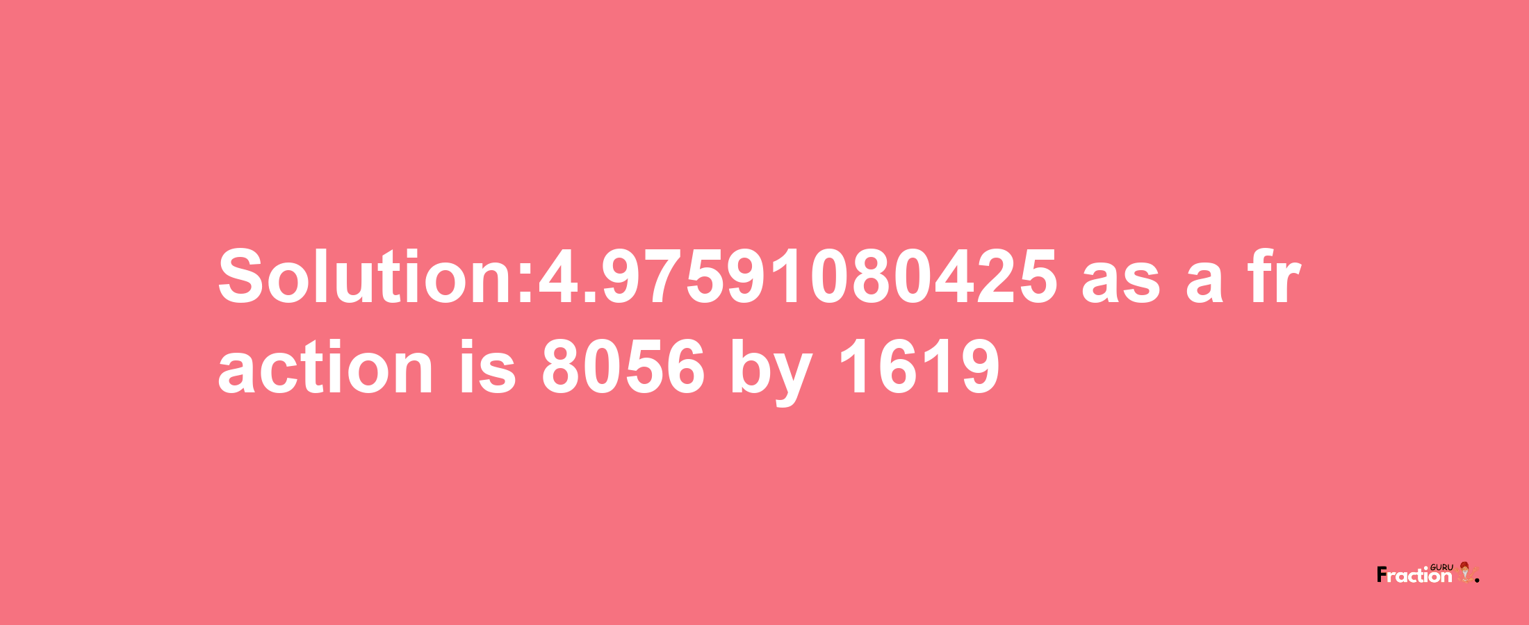 Solution:4.97591080425 as a fraction is 8056/1619