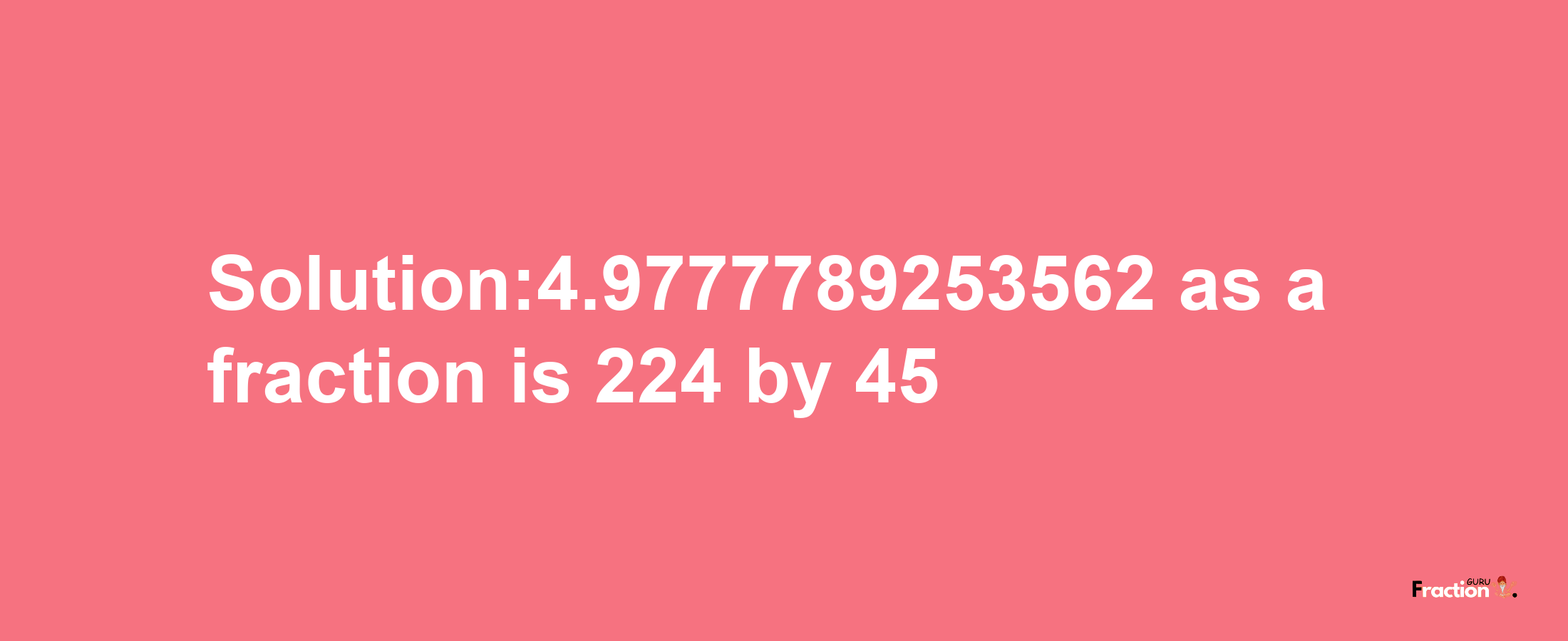 Solution:4.9777789253562 as a fraction is 224/45