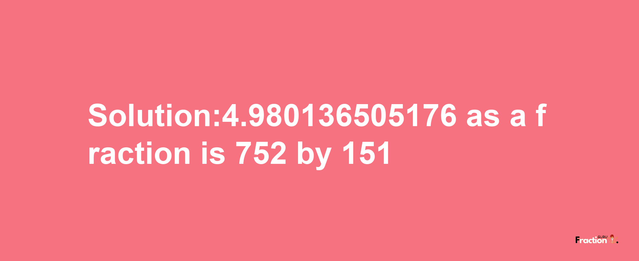 Solution:4.980136505176 as a fraction is 752/151