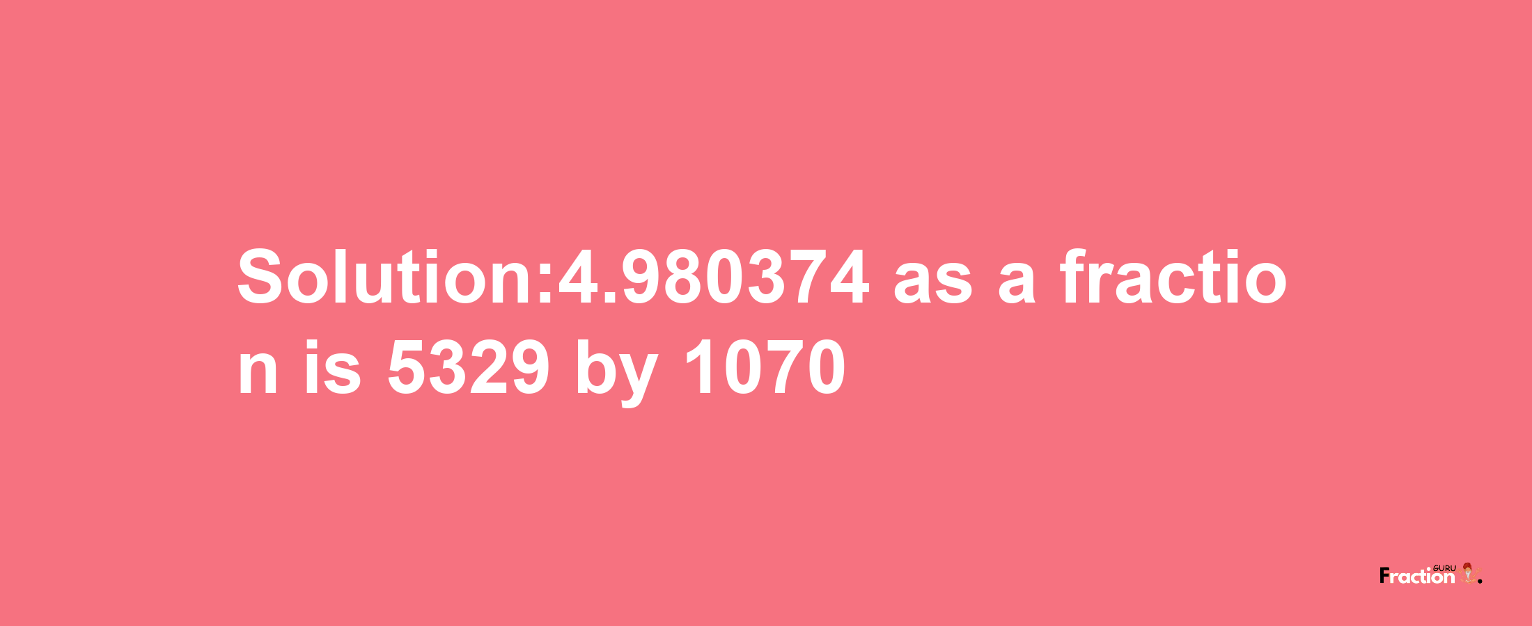 Solution:4.980374 as a fraction is 5329/1070