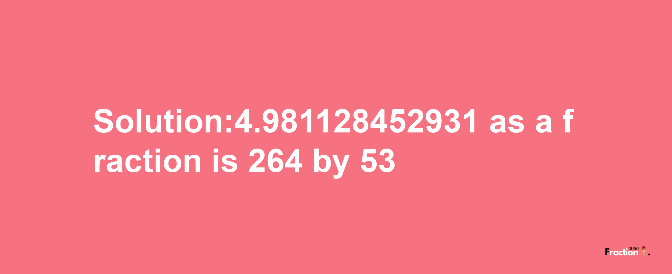 Solution:4.981128452931 as a fraction is 264/53