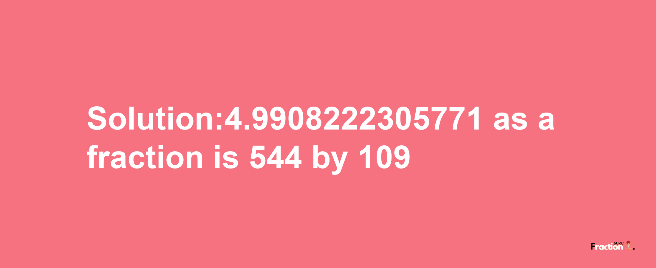 Solution:4.9908222305771 as a fraction is 544/109