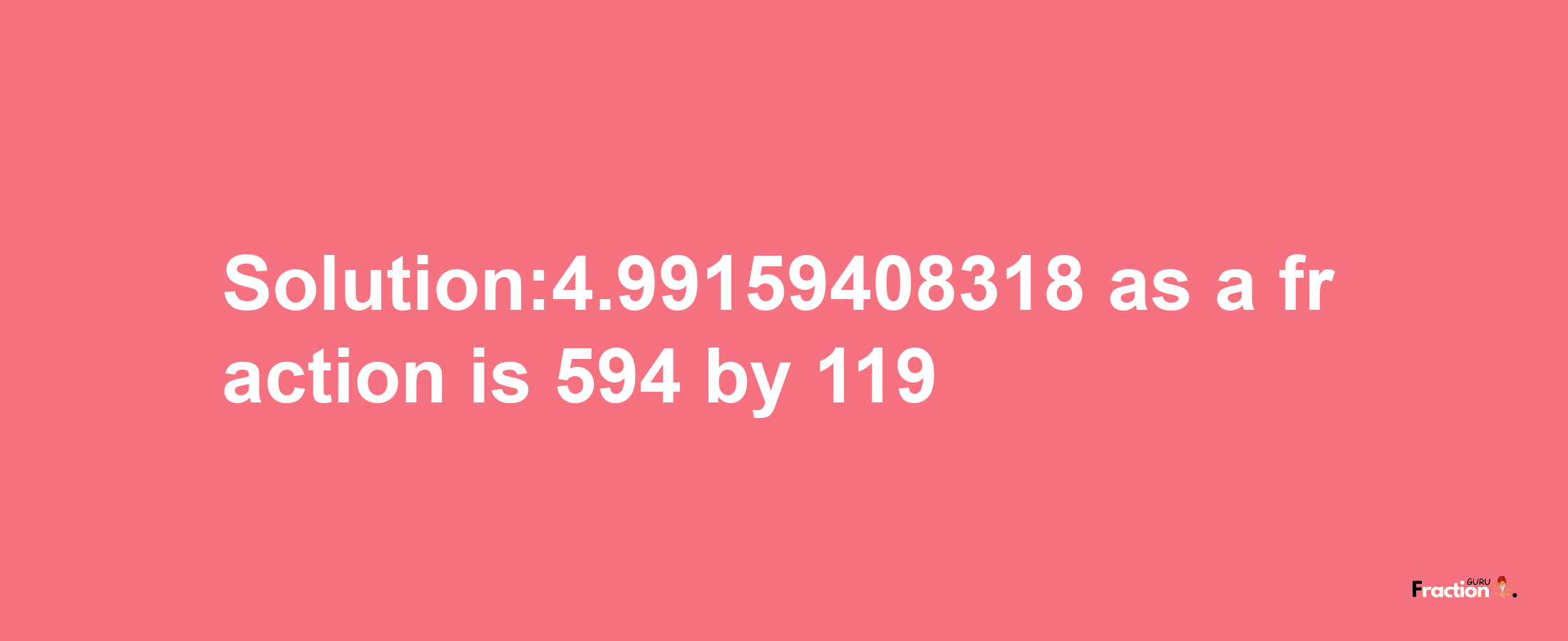 Solution:4.99159408318 as a fraction is 594/119