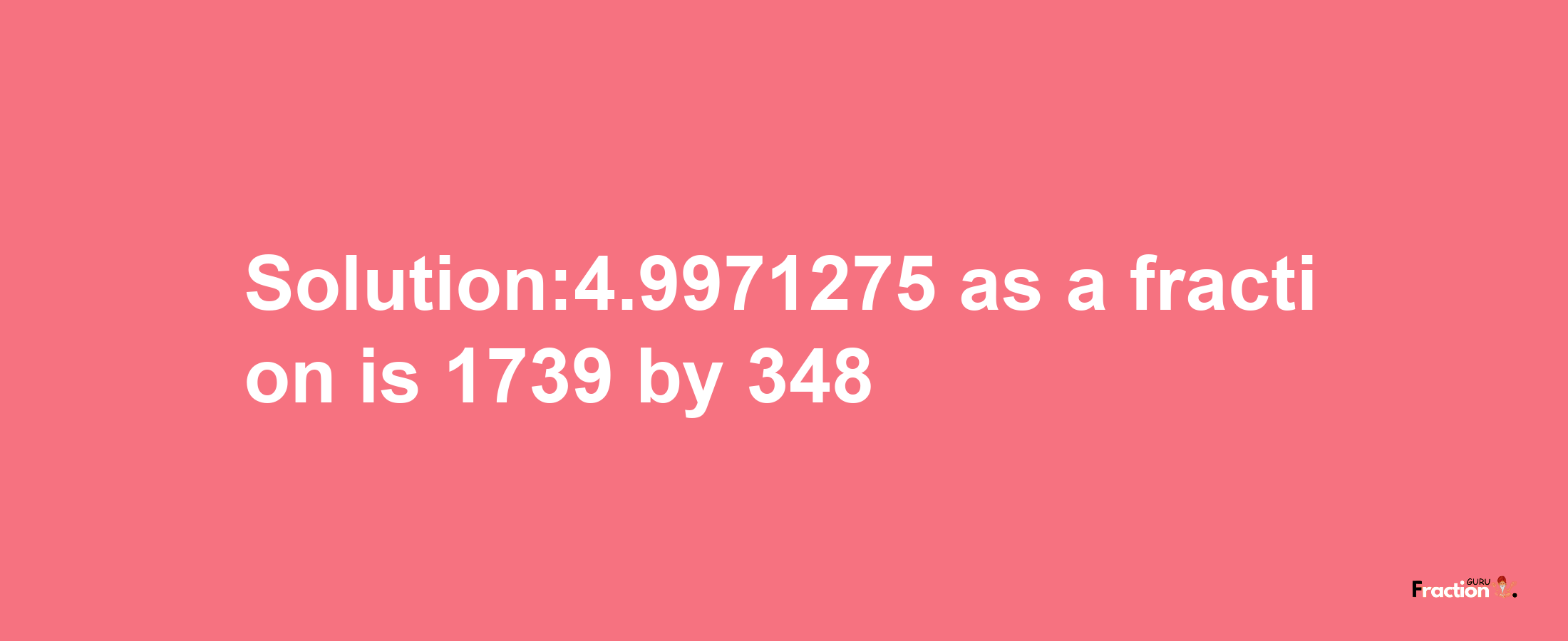 Solution:4.9971275 as a fraction is 1739/348