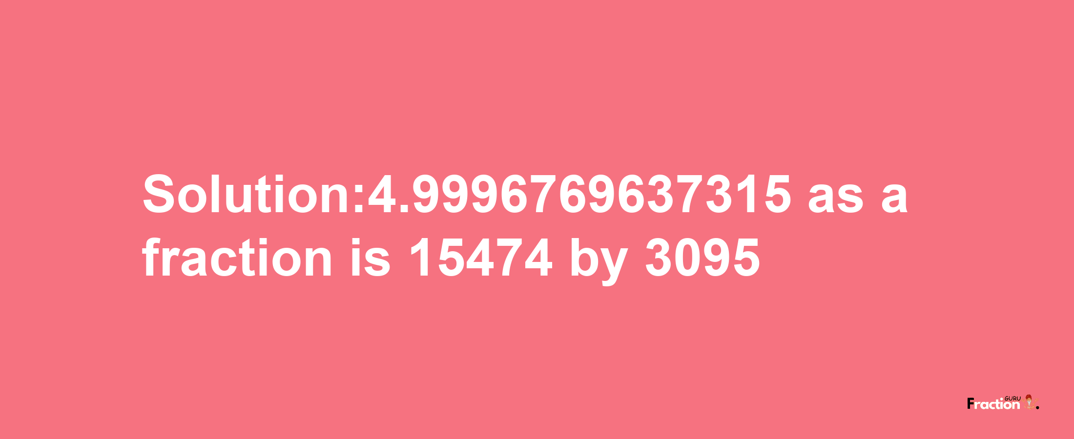 Solution:4.9996769637315 as a fraction is 15474/3095