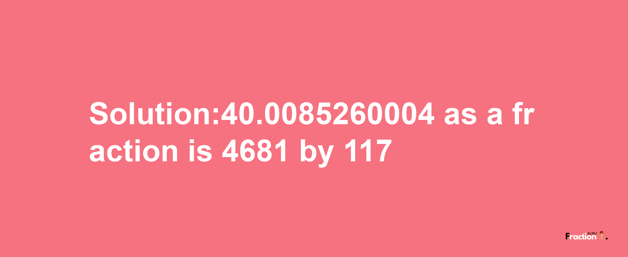 Solution:40.0085260004 as a fraction is 4681/117