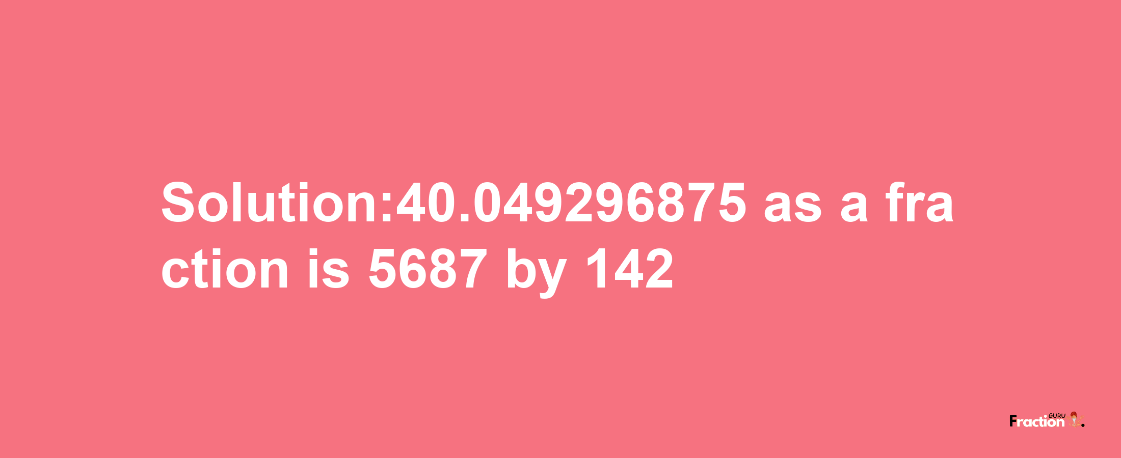 Solution:40.049296875 as a fraction is 5687/142