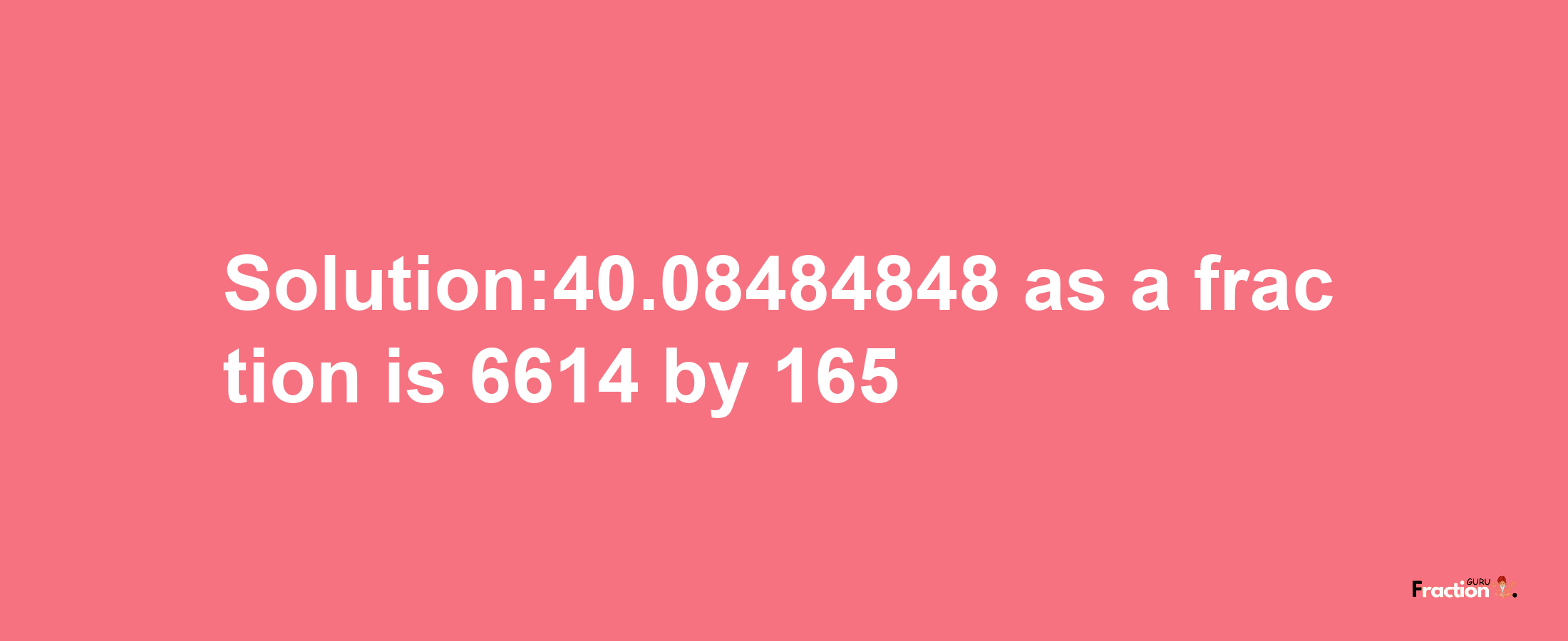 Solution:40.08484848 as a fraction is 6614/165