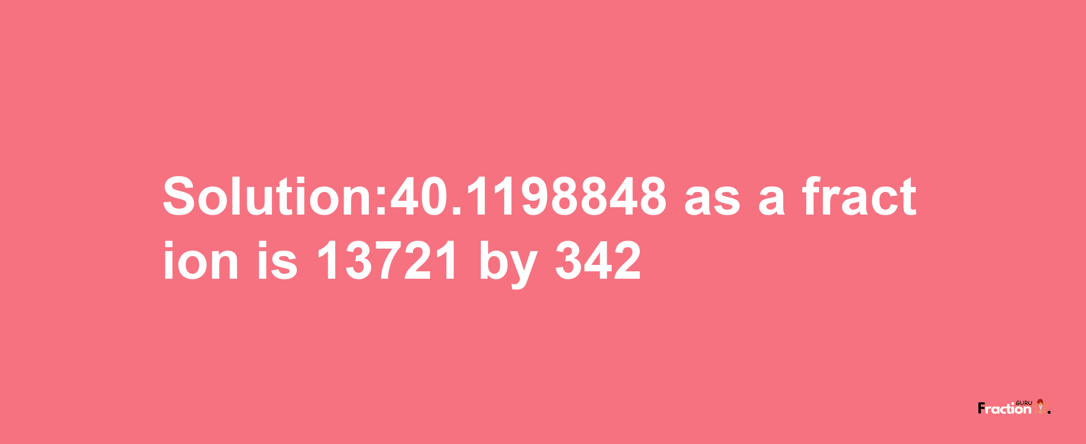 Solution:40.1198848 as a fraction is 13721/342