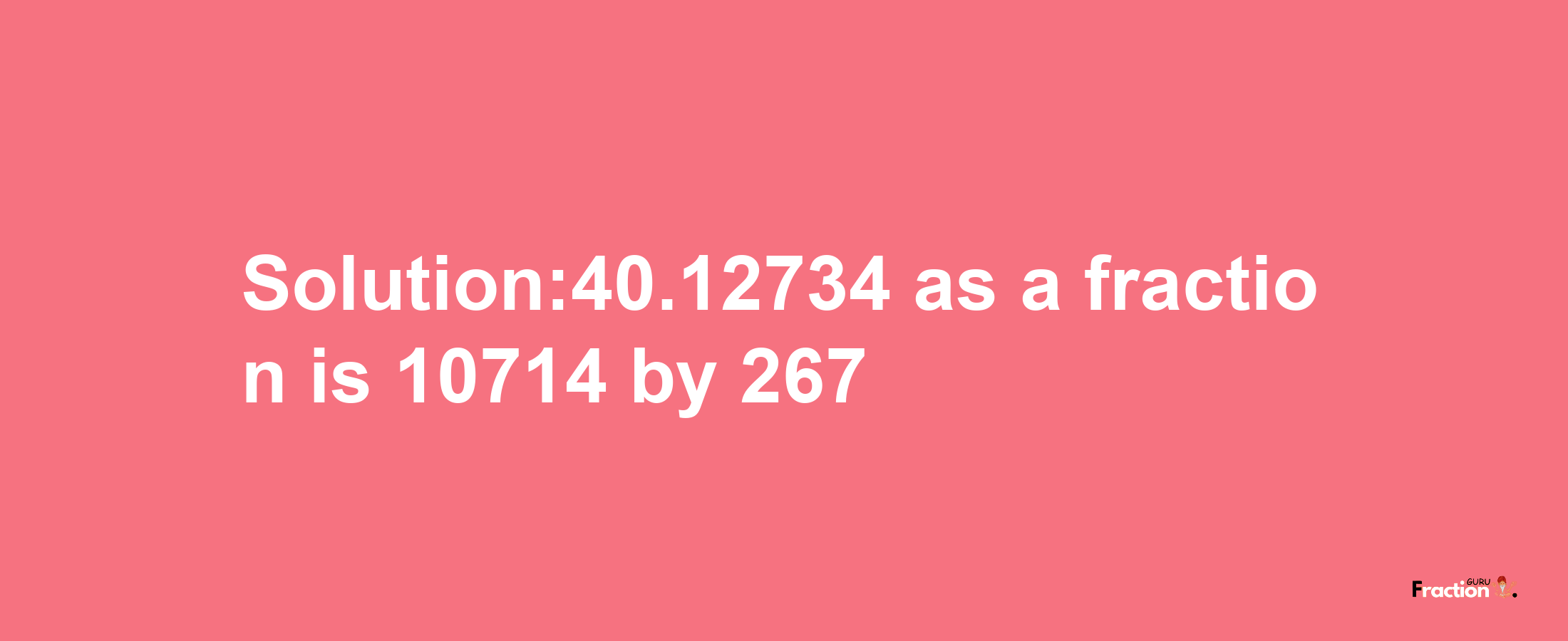 Solution:40.12734 as a fraction is 10714/267