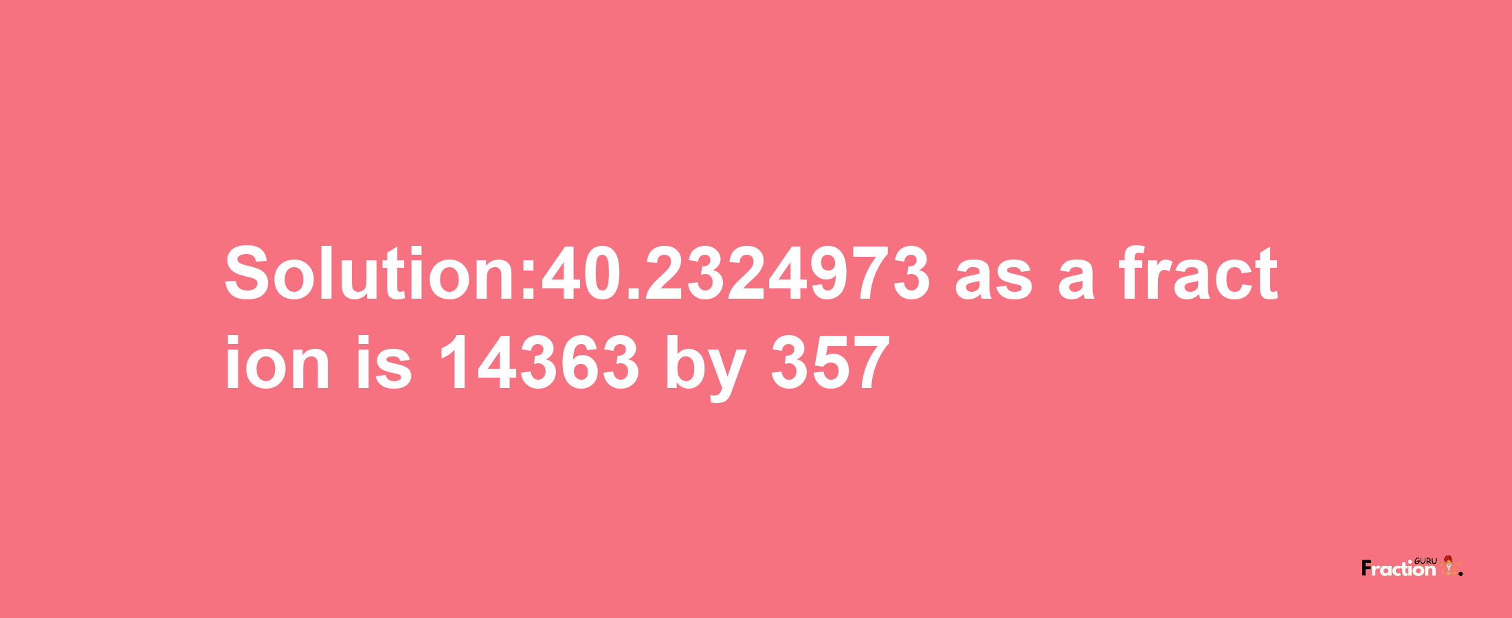 Solution:40.2324973 as a fraction is 14363/357