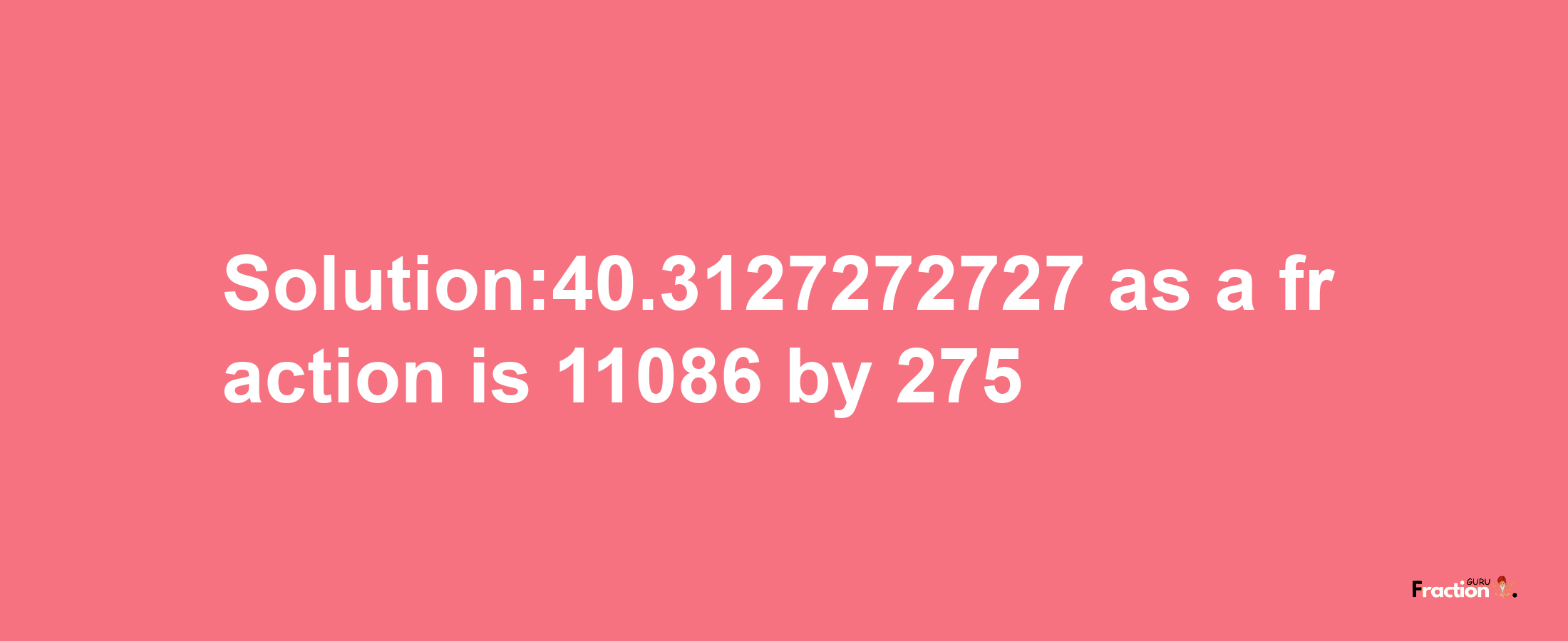 Solution:40.3127272727 as a fraction is 11086/275