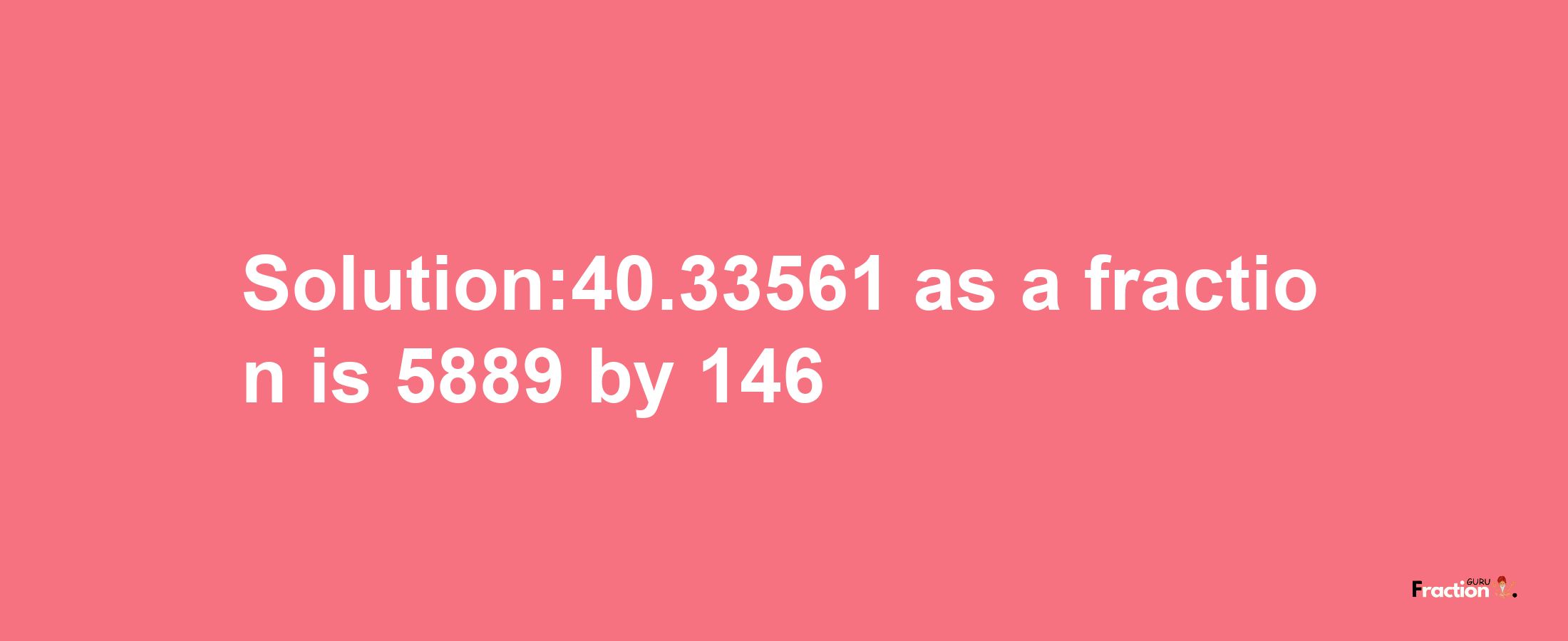 Solution:40.33561 as a fraction is 5889/146