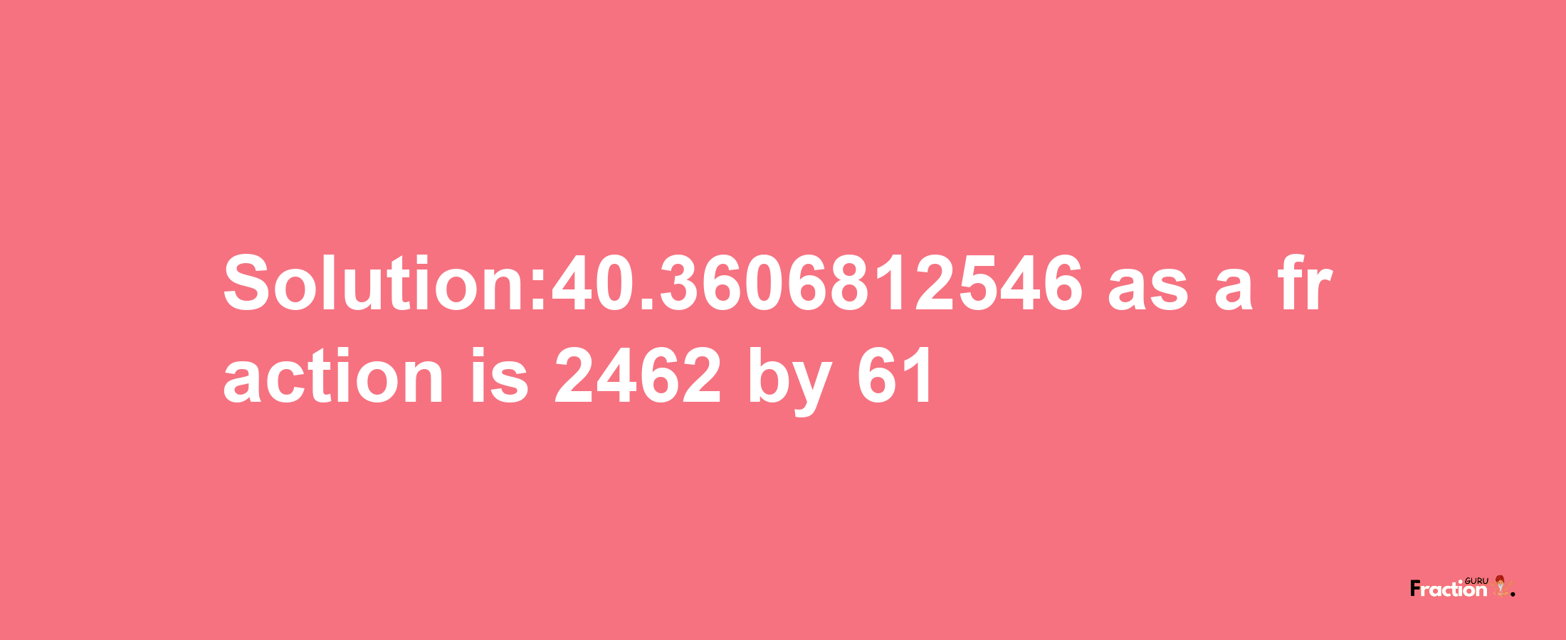 Solution:40.3606812546 as a fraction is 2462/61