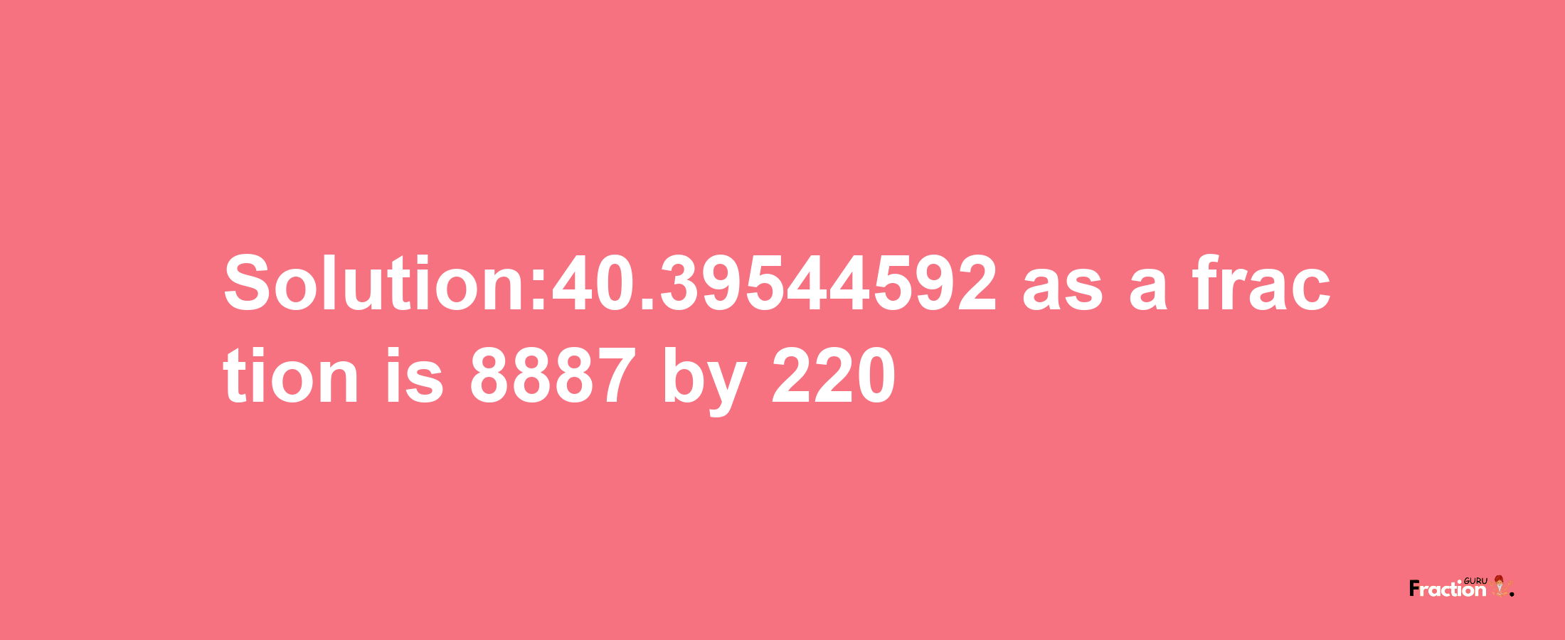 Solution:40.39544592 as a fraction is 8887/220