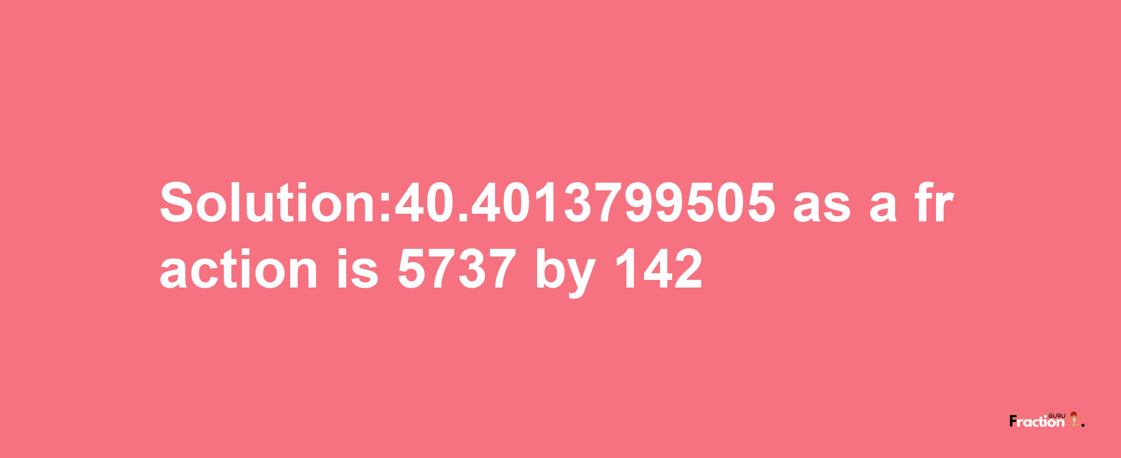 Solution:40.4013799505 as a fraction is 5737/142