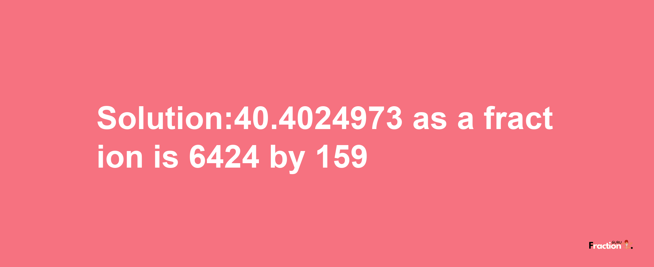 Solution:40.4024973 as a fraction is 6424/159