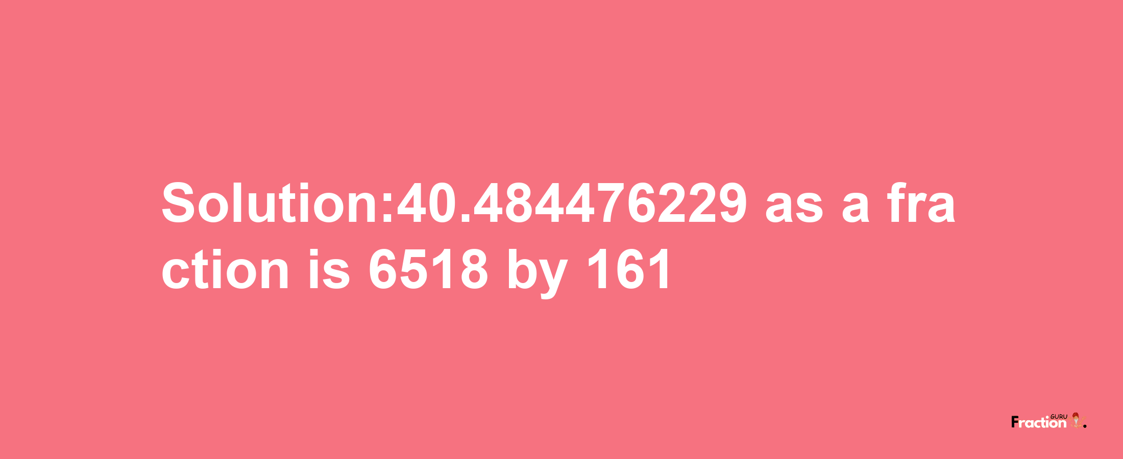 Solution:40.484476229 as a fraction is 6518/161