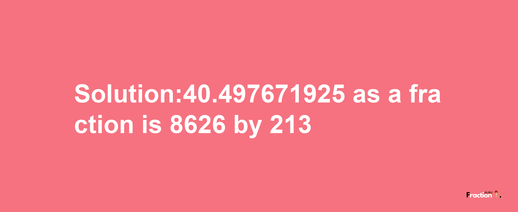 Solution:40.497671925 as a fraction is 8626/213