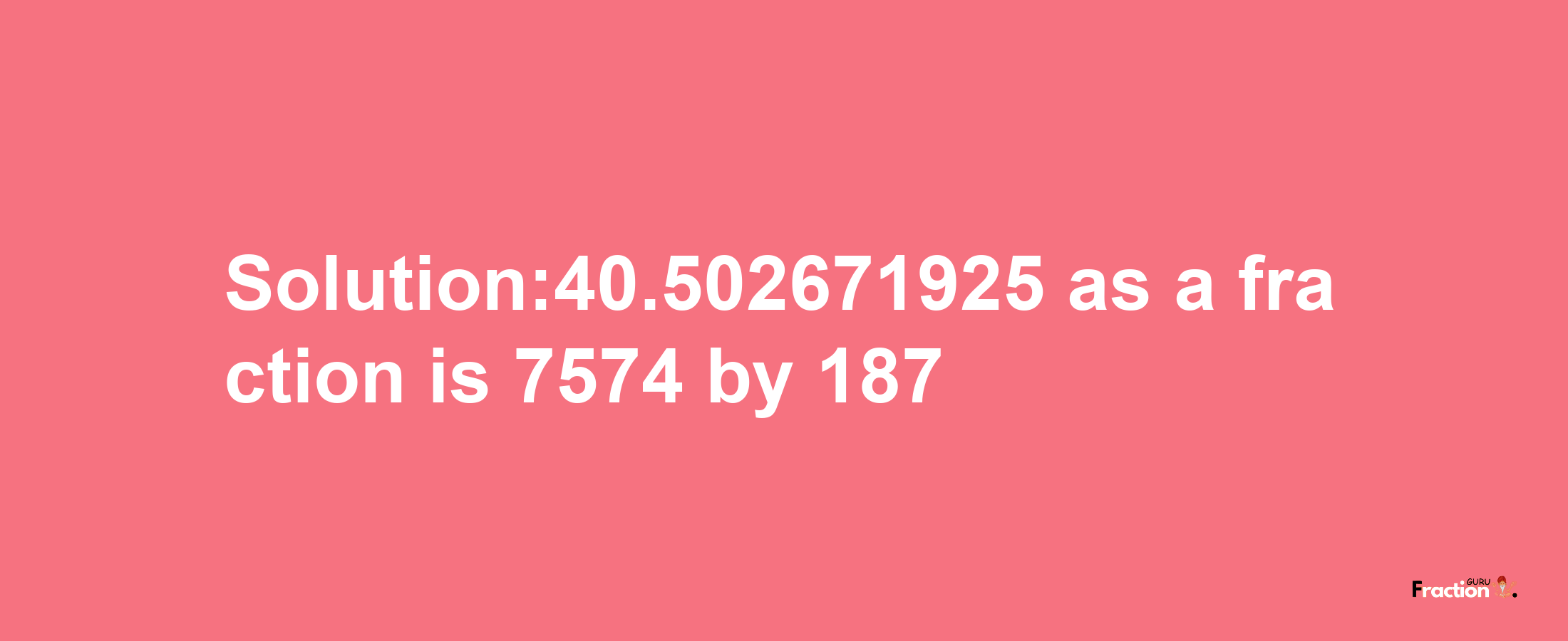 Solution:40.502671925 as a fraction is 7574/187