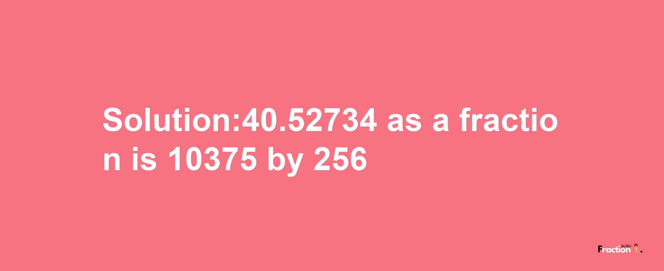 Solution:40.52734 as a fraction is 10375/256