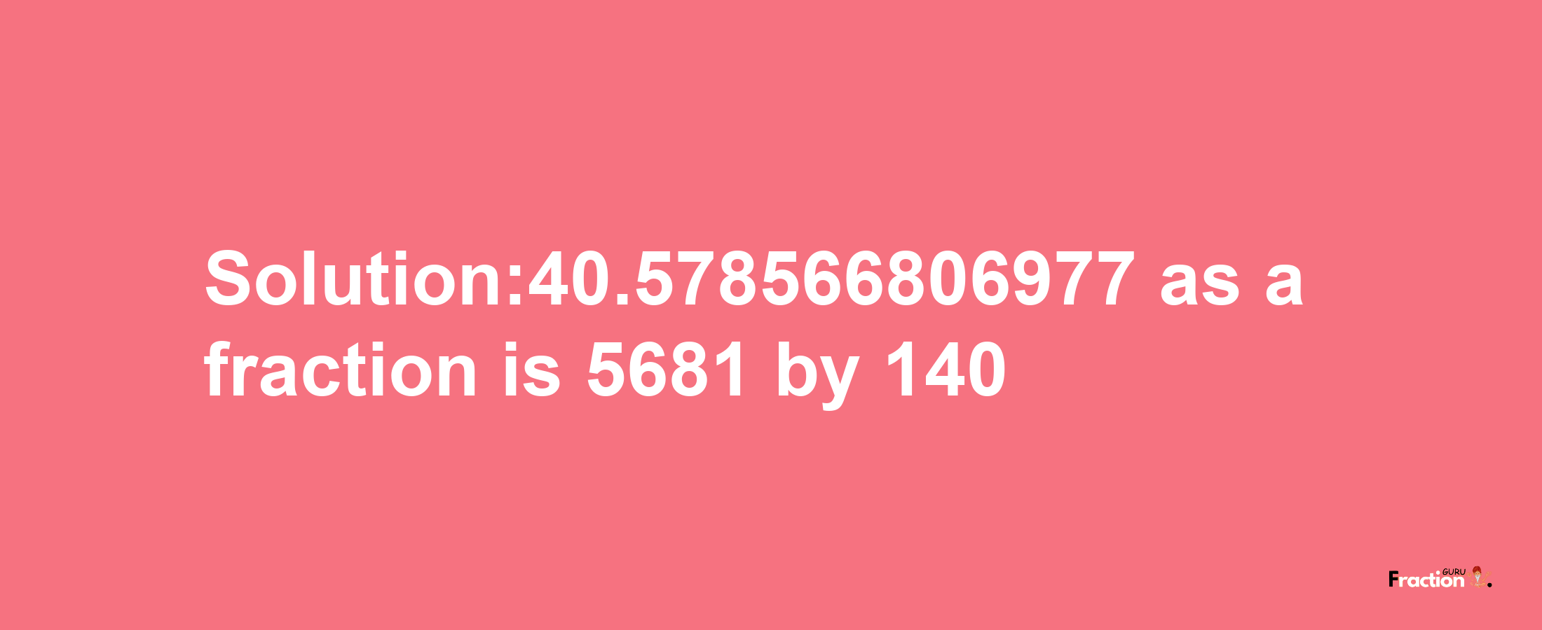 Solution:40.578566806977 as a fraction is 5681/140