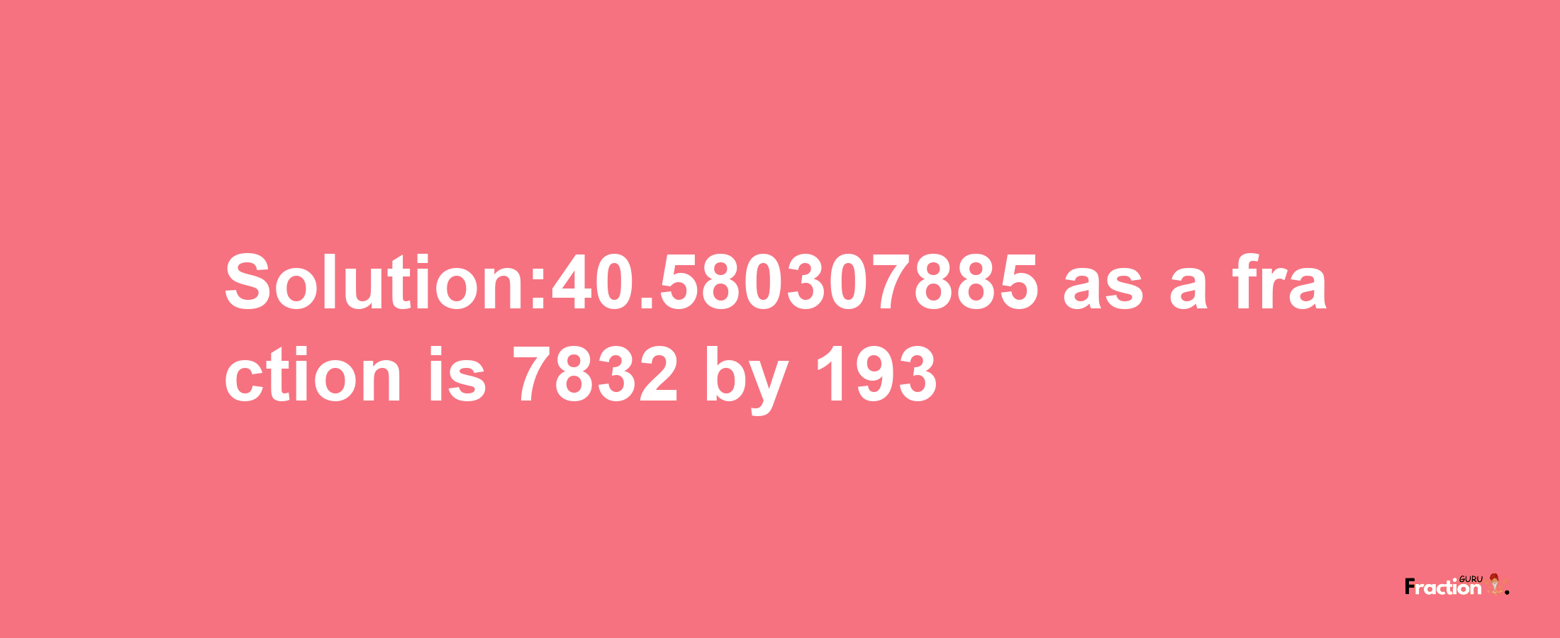 Solution:40.580307885 as a fraction is 7832/193