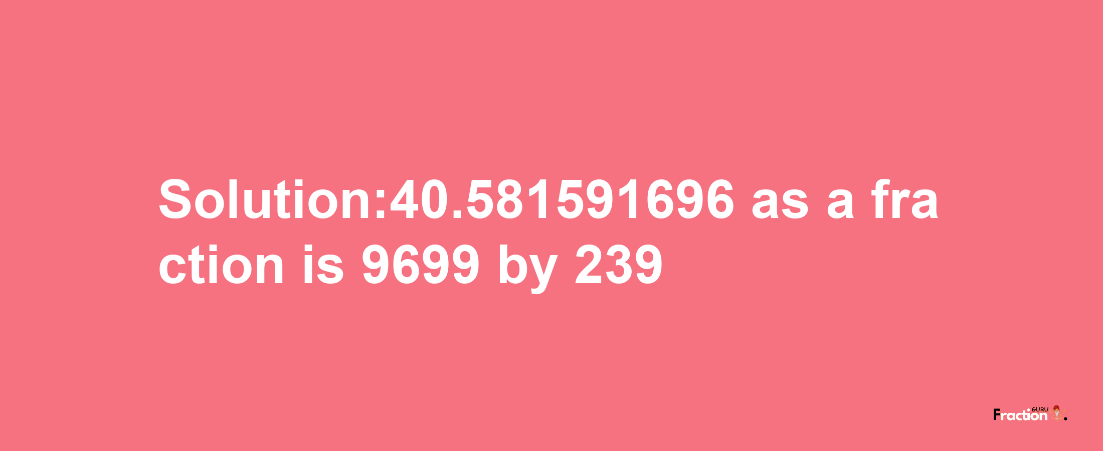 Solution:40.581591696 as a fraction is 9699/239