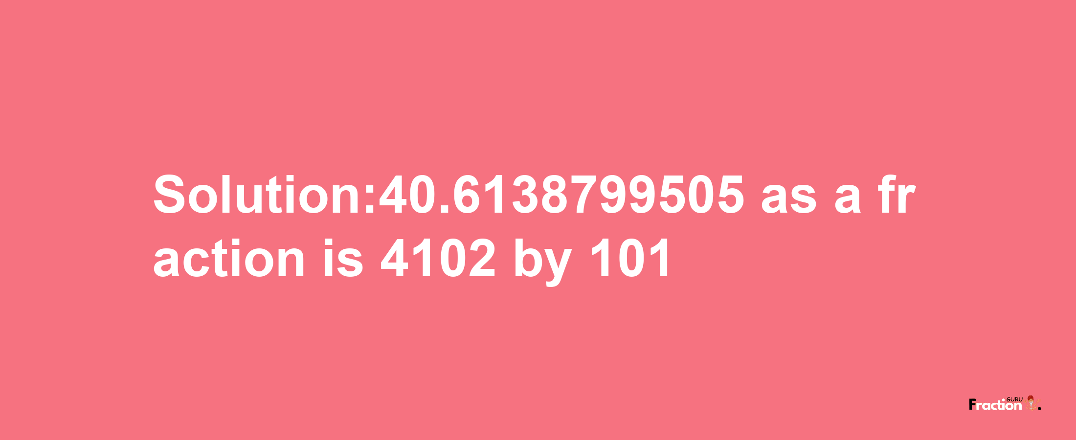 Solution:40.6138799505 as a fraction is 4102/101