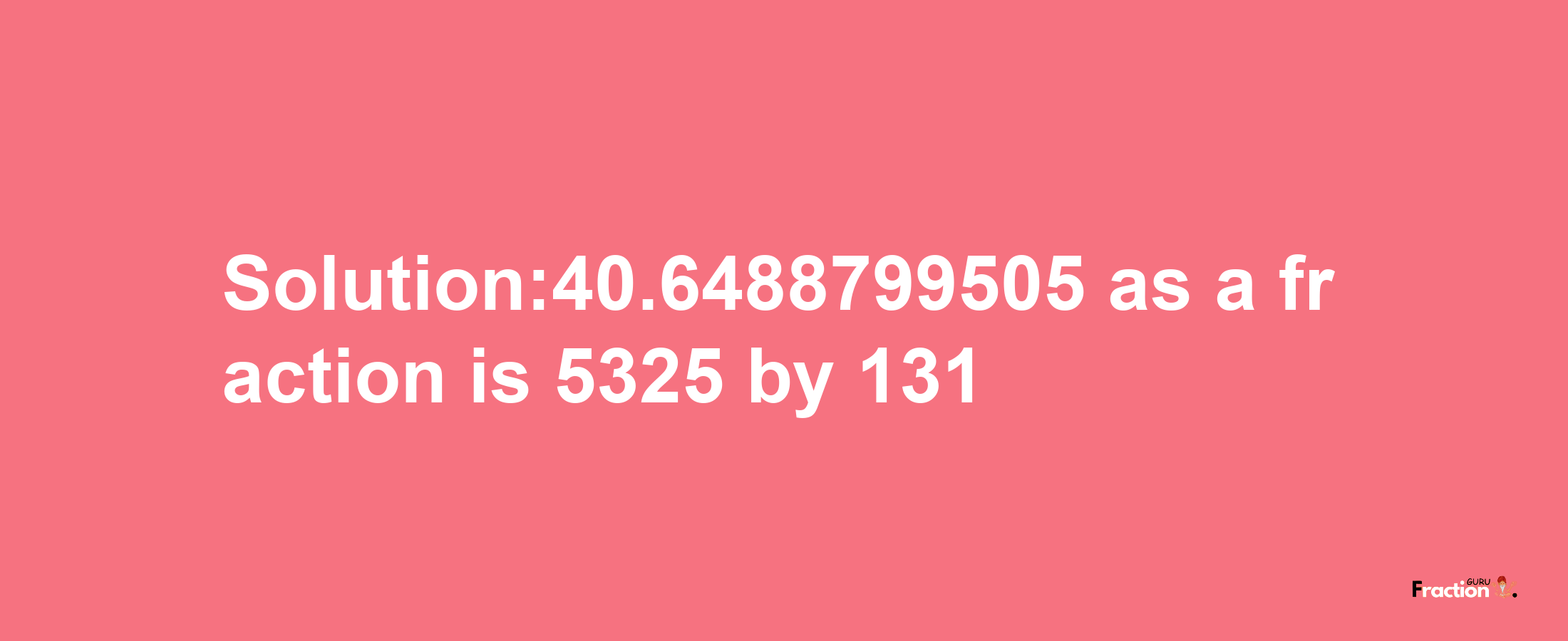 Solution:40.6488799505 as a fraction is 5325/131