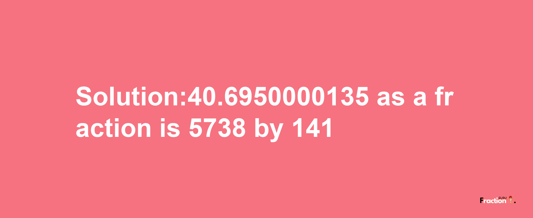 Solution:40.6950000135 as a fraction is 5738/141