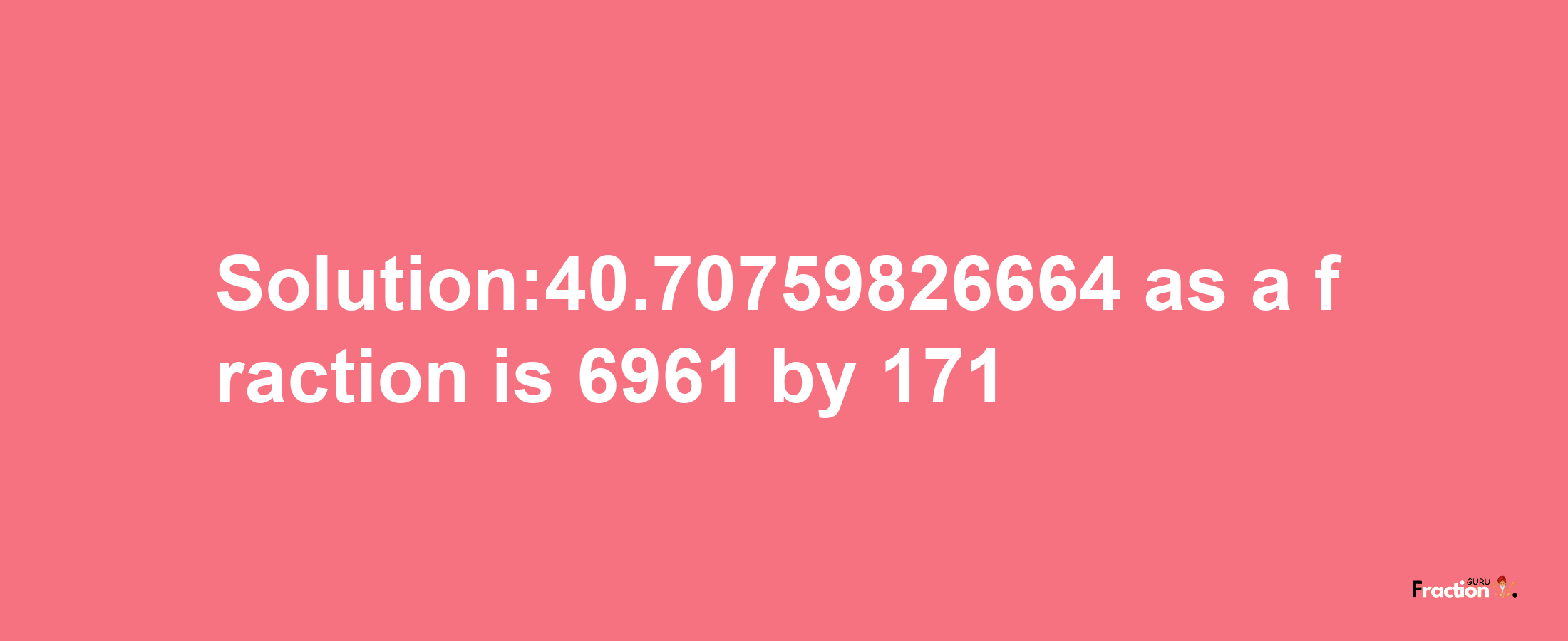 Solution:40.70759826664 as a fraction is 6961/171