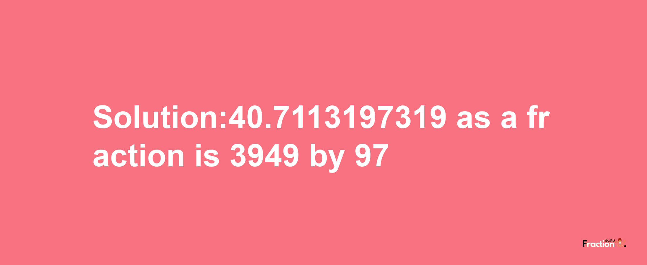 Solution:40.7113197319 as a fraction is 3949/97