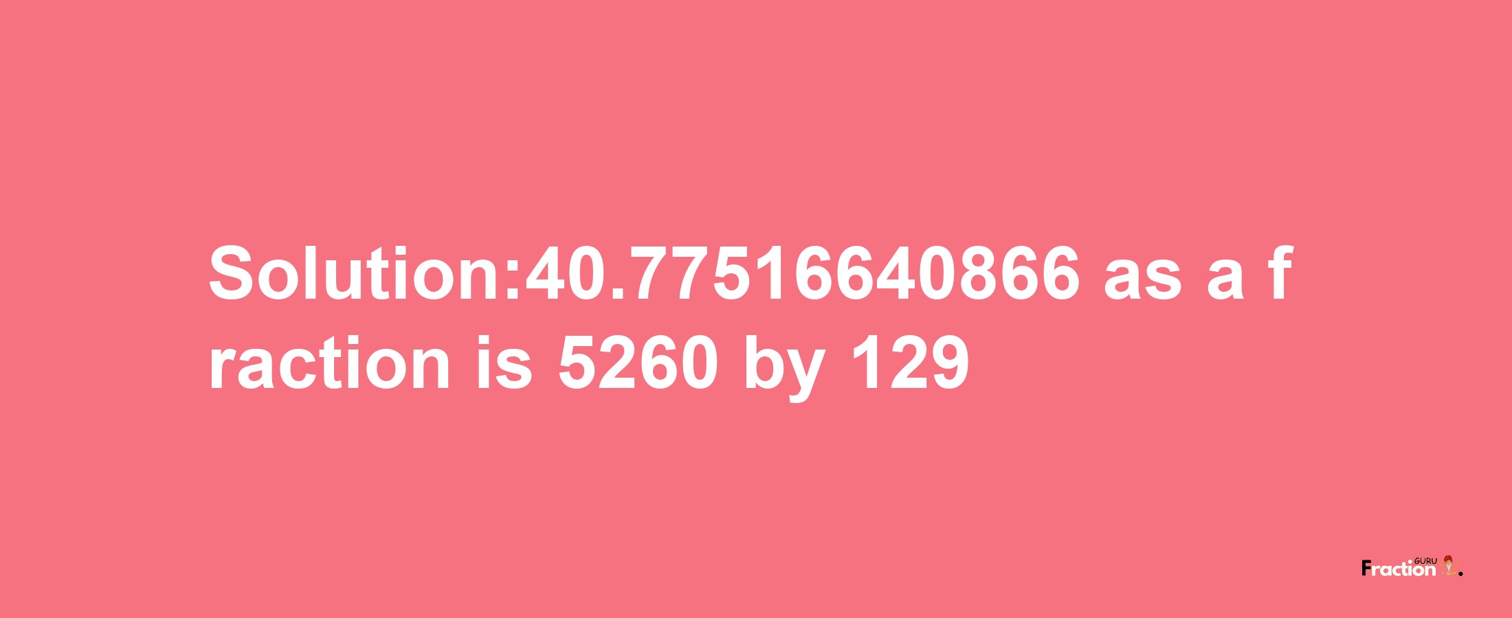 Solution:40.77516640866 as a fraction is 5260/129