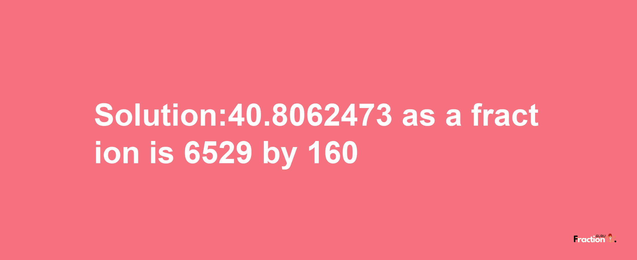 Solution:40.8062473 as a fraction is 6529/160