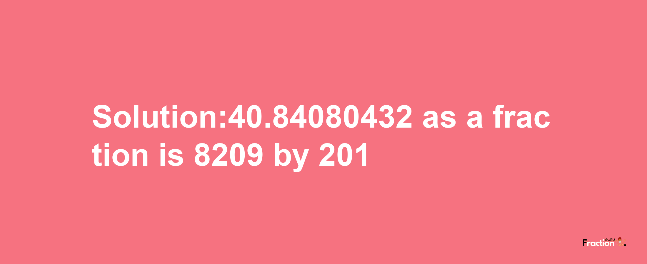 Solution:40.84080432 as a fraction is 8209/201