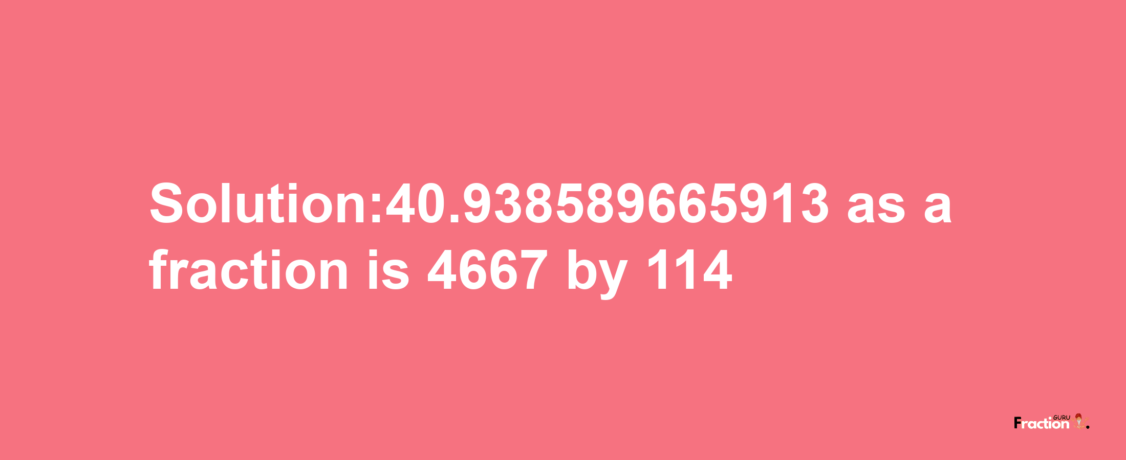 Solution:40.938589665913 as a fraction is 4667/114