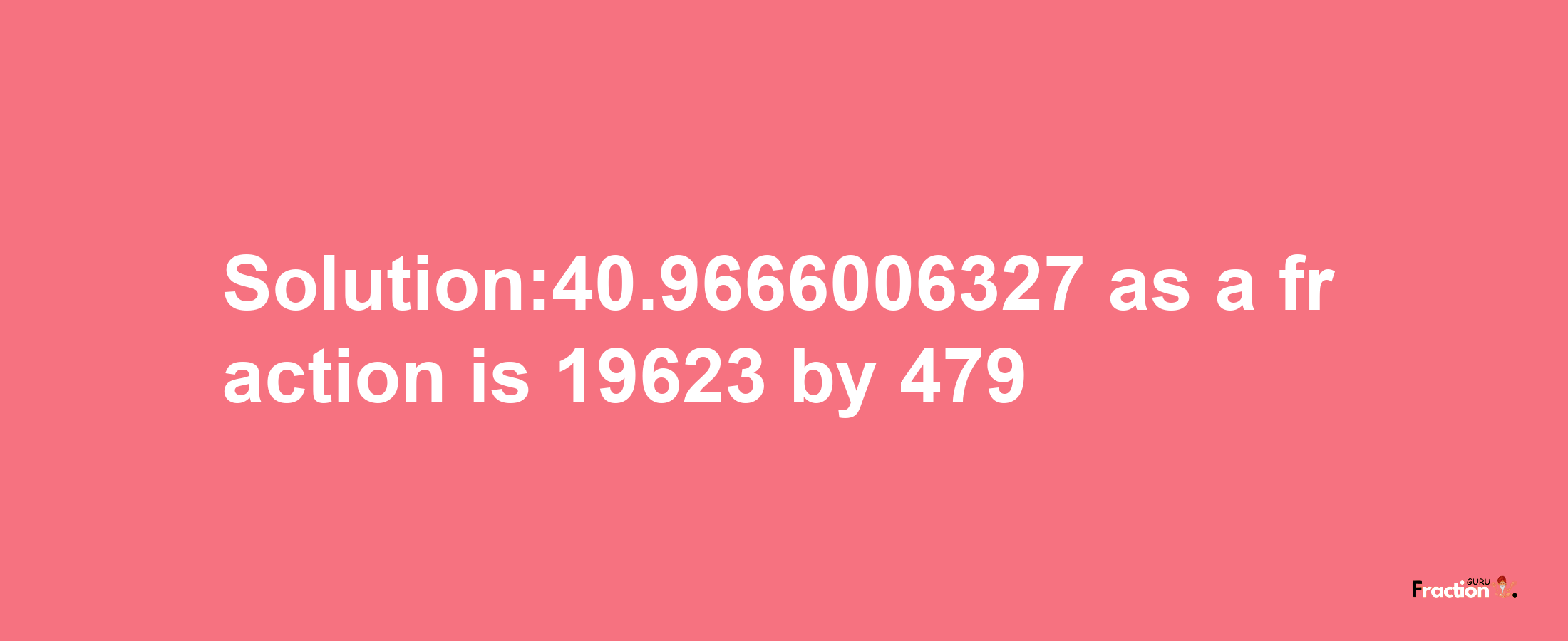 Solution:40.9666006327 as a fraction is 19623/479