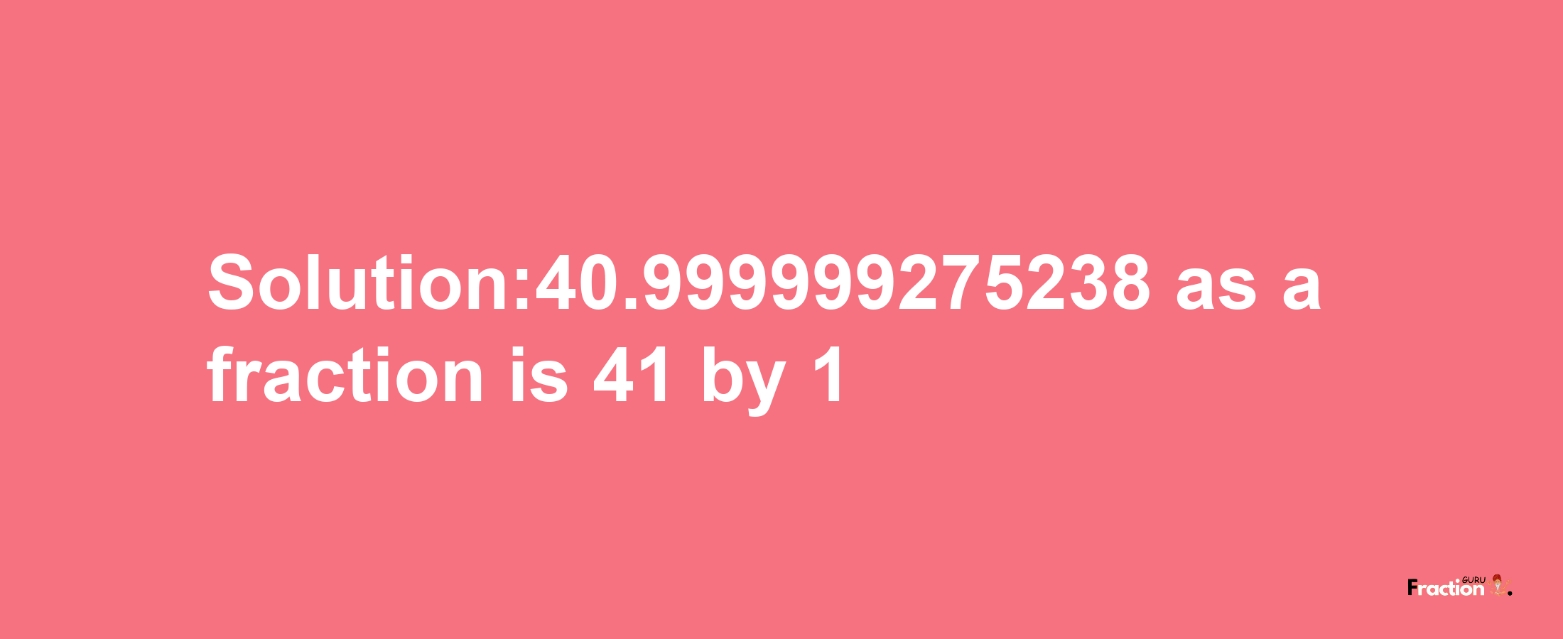 Solution:40.999999275238 as a fraction is 41/1