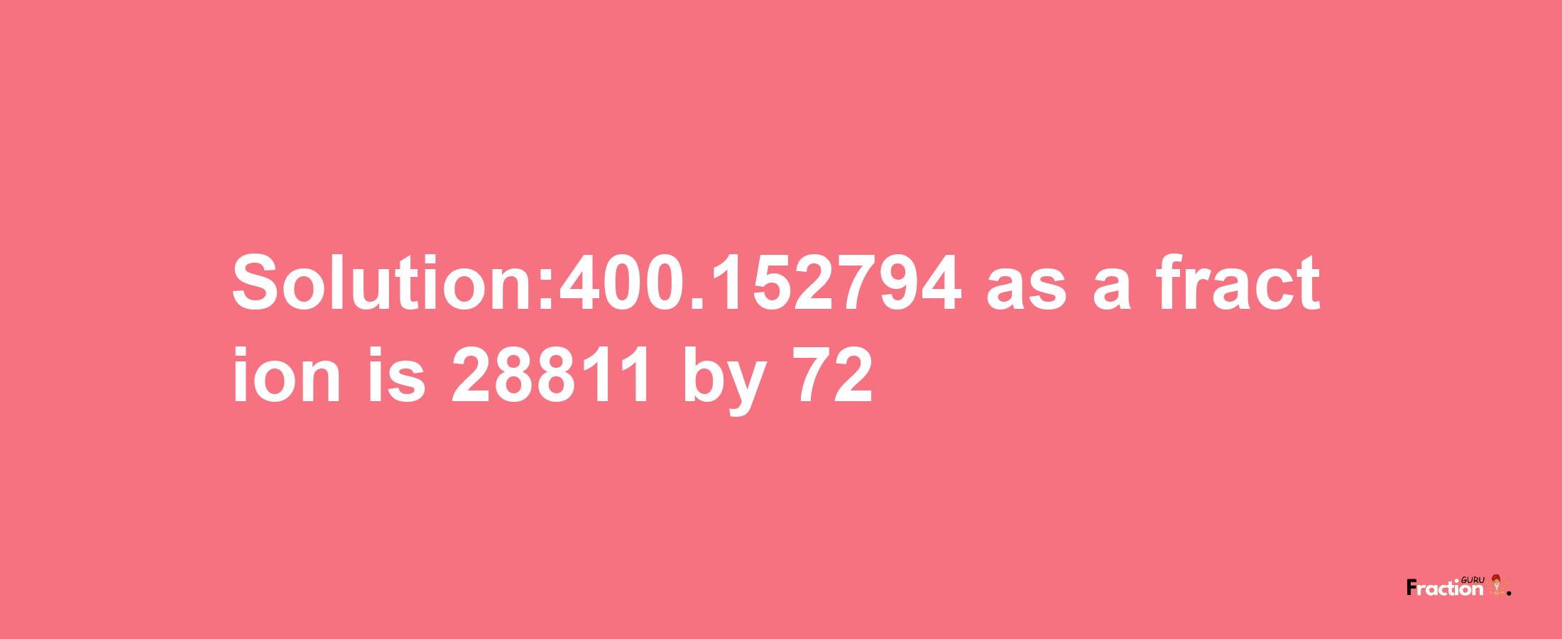 Solution:400.152794 as a fraction is 28811/72