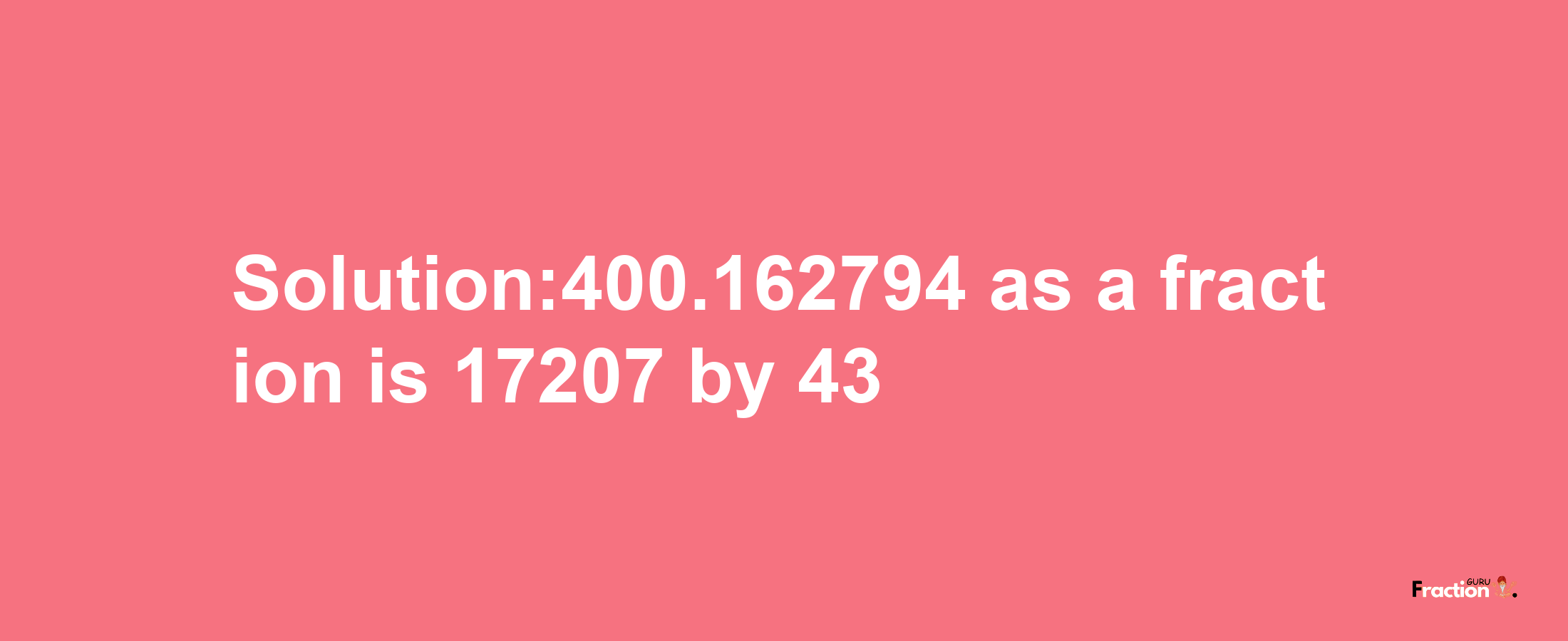 Solution:400.162794 as a fraction is 17207/43