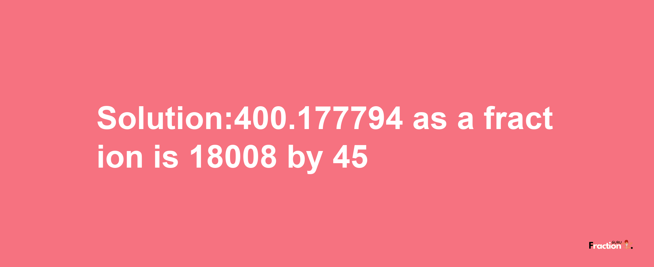 Solution:400.177794 as a fraction is 18008/45