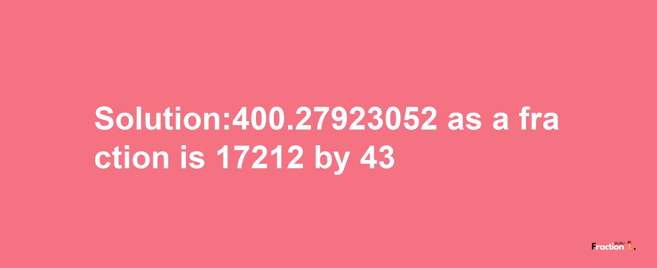 Solution:400.27923052 as a fraction is 17212/43