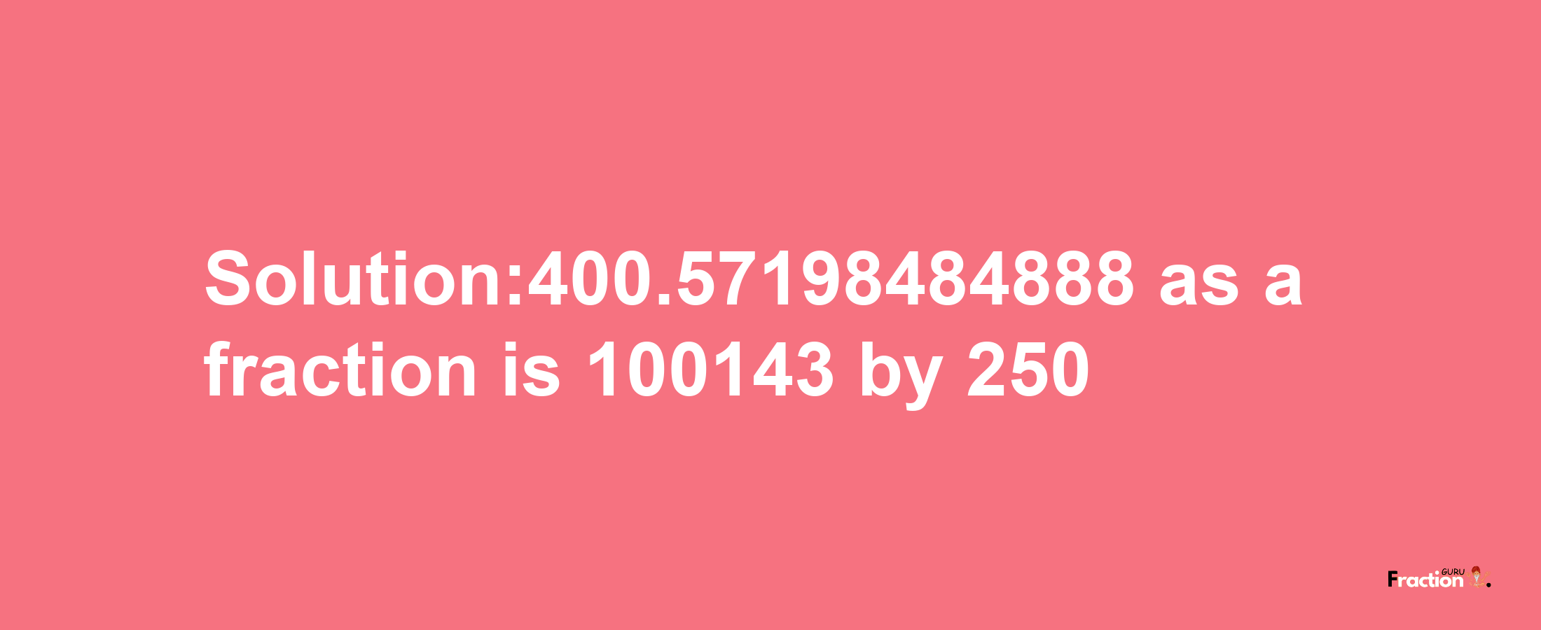 Solution:400.57198484888 as a fraction is 100143/250