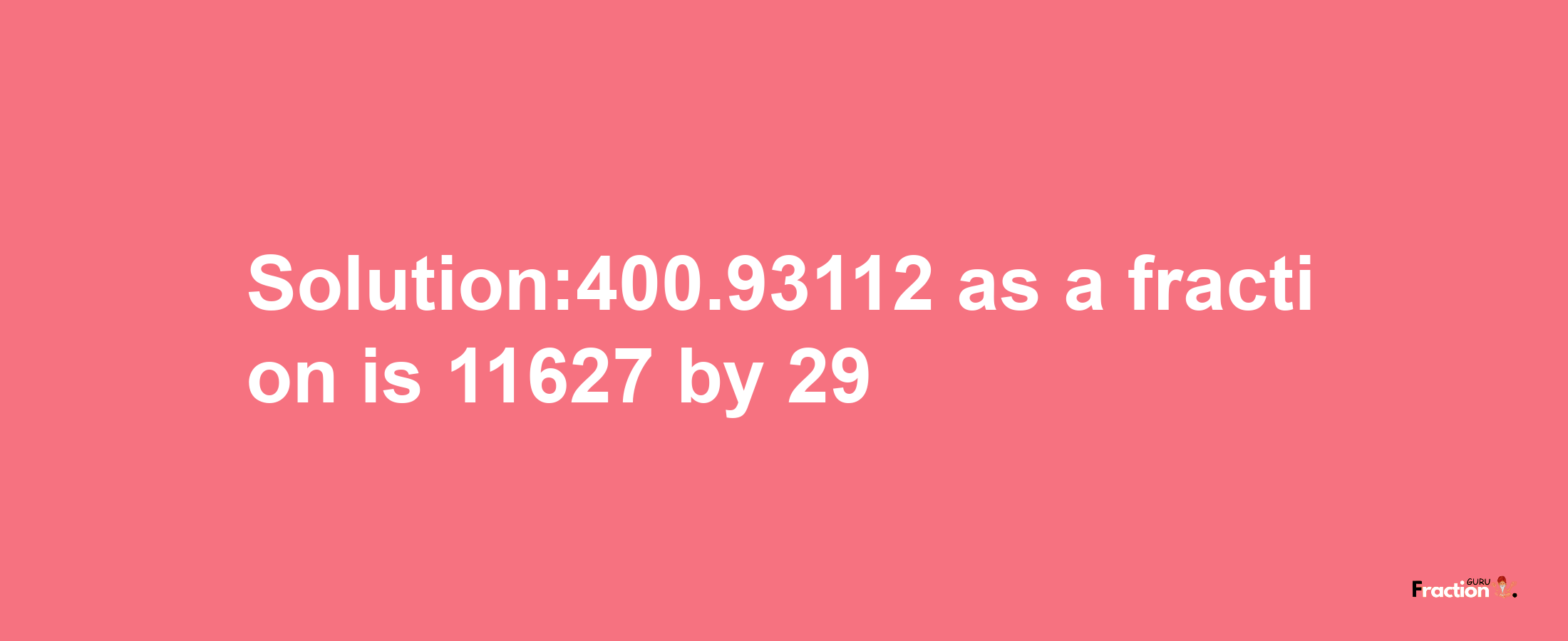 Solution:400.93112 as a fraction is 11627/29